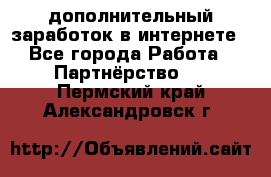  дополнительный заработок в интернете - Все города Работа » Партнёрство   . Пермский край,Александровск г.